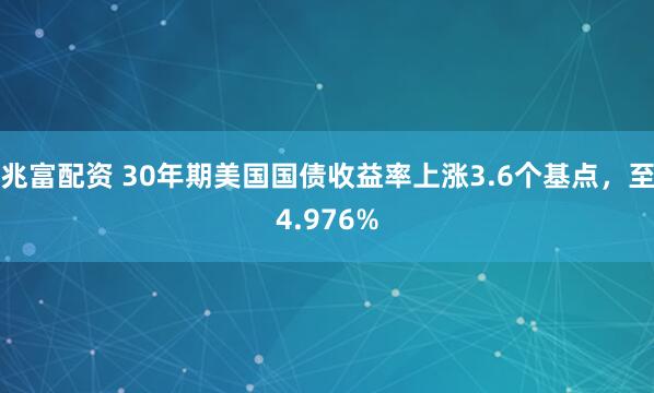 兆富配资 30年期美国国债收益率上涨3.6个基点，至4.976%