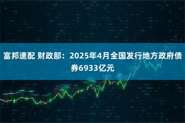 富邦速配 财政部：2025年4月全国发行地方政府债券6933亿元