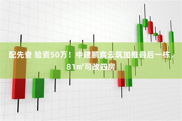 配先查 验资50万！中建鹏宸云筑加推最后一栋，81㎡可改四房