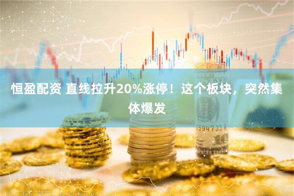 恒盈配资 直线拉升20%涨停！这个板块，突然集体爆发