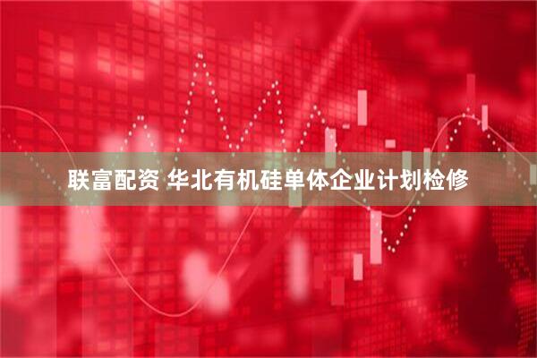 联富配资 华北有机硅单体企业计划检修