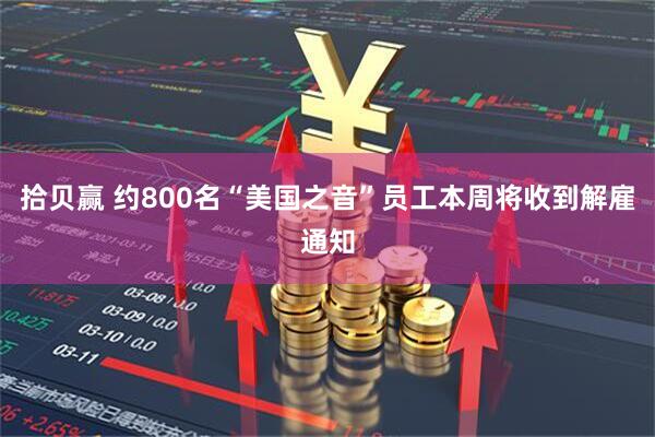 拾贝赢 约800名“美国之音”员工本周将收到解雇通知