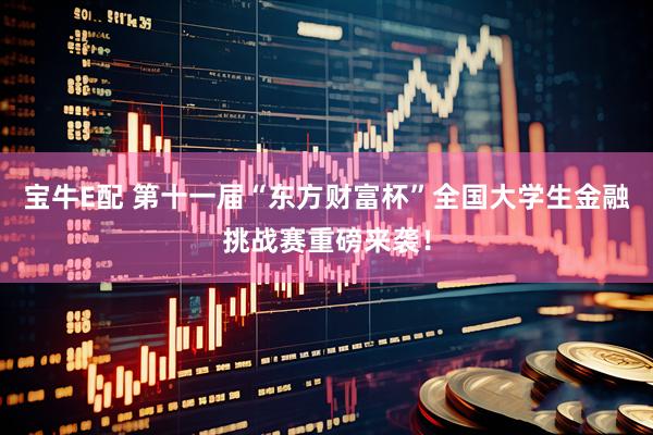 宝牛E配 第十一届“东方财富杯”全国大学生金融挑战赛重磅来袭！