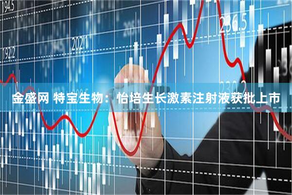 金盛网 特宝生物：怡培生长激素注射液获批上市