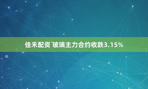 佳禾配资 玻璃主力合约收跌3.15%