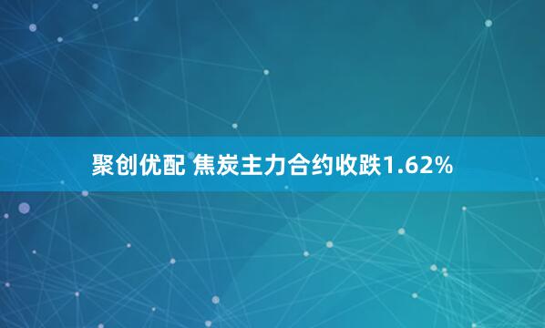 聚创优配 焦炭主力合约收跌1.62%
