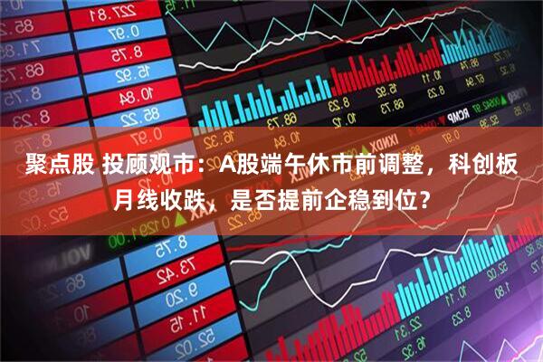 聚点股 投顾观市：A股端午休市前调整，科创板月线收跌，是否提前企稳到位？
