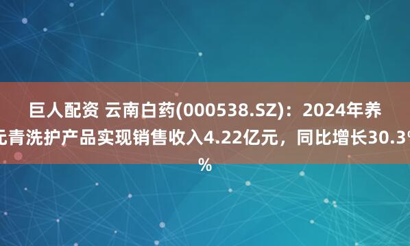 巨人配资 云南白药(000538.SZ)：2024年养元青洗护产品实现销售收入4.22亿元，同比增长30.3%
