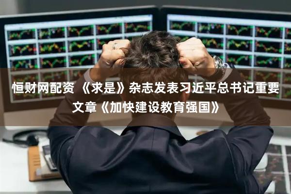 恒财网配资 《求是》杂志发表习近平总书记重要文章《加快建设教育强国》