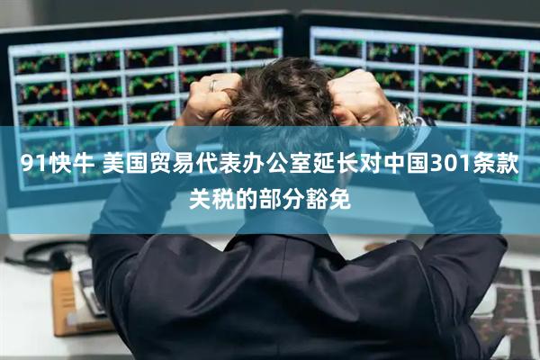 91快牛 美国贸易代表办公室延长对中国301条款关税的部分豁免