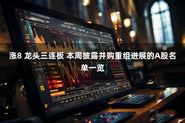 涨8 龙头三连板 本周披露并购重组进展的A股名单一览