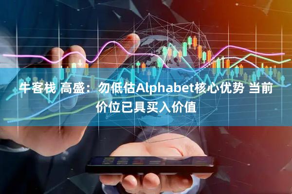 牛客栈 高盛：勿低估Alphabet核心优势 当前价位已具买入价值