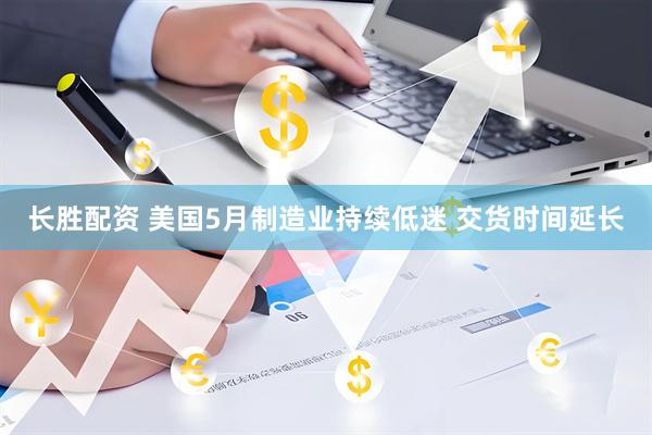 长胜配资 美国5月制造业持续低迷 交货时间延长