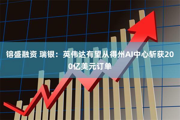 镕盛融资 瑞银：英伟达有望从得州AI中心斩获200亿美元订单