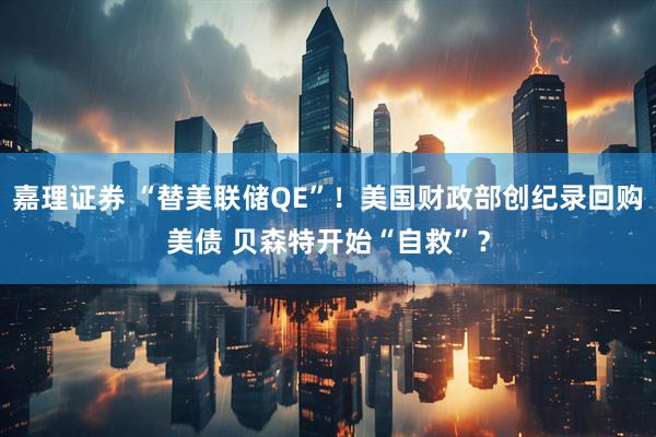 嘉理证券 “替美联储QE”！美国财政部创纪录回购美债 贝森特开始“自救”？