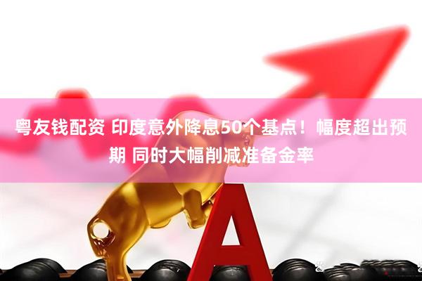 粤友钱配资 印度意外降息50个基点！幅度超出预期 同时大幅削减准备金率