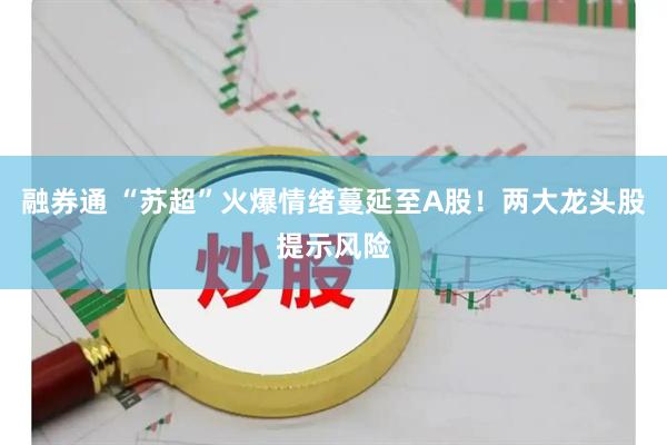 融券通 “苏超”火爆情绪蔓延至A股！两大龙头股提示风险