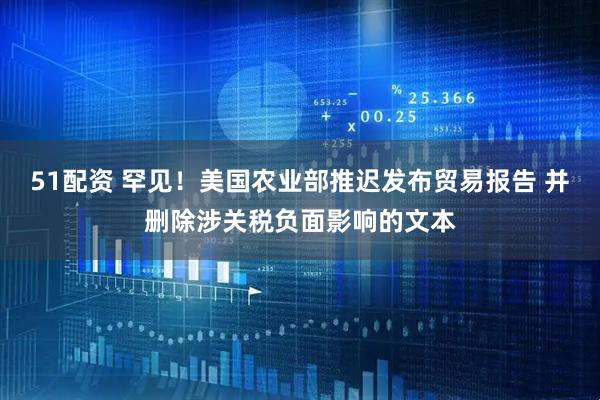 51配资 罕见！美国农业部推迟发布贸易报告 并删除涉关税负面影响的文本
