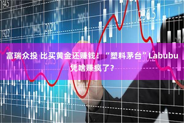 富瑞众投 比买黄金还赚钱！“塑料茅台”Labubu凭啥赚疯了？