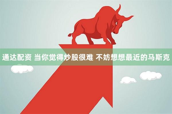 通达配资 当你觉得炒股很难 不妨想想最近的马斯克