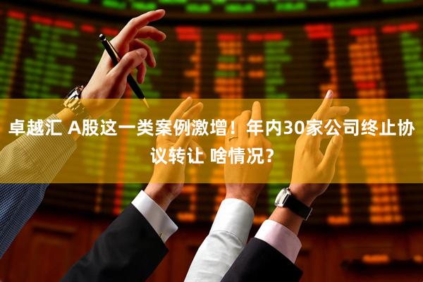 卓越汇 A股这一类案例激增！年内30家公司终止协议转让 啥情况？
