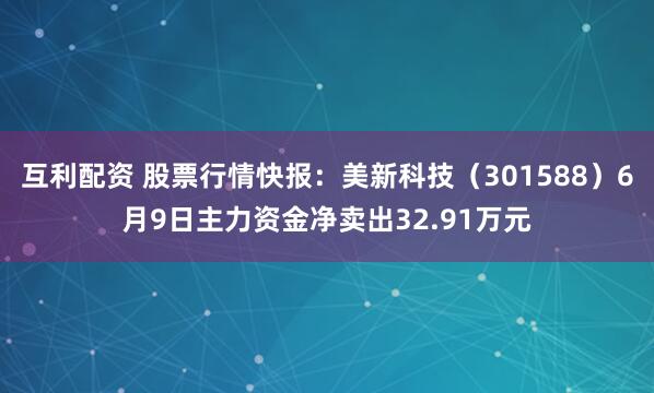 互利配资 股票行情快报：美新科技（301588）6月9日主力资金净卖出32.91万元