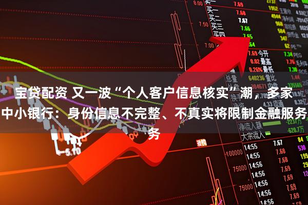 宝贷配资 又一波“个人客户信息核实”潮，多家中小银行：身份信息不完整、不真实将限制金融服务