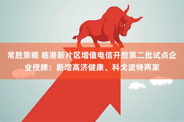 常胜策略 临港新片区增值电信开放第二批试点企业授牌：新增高济健康、科戈波特两家