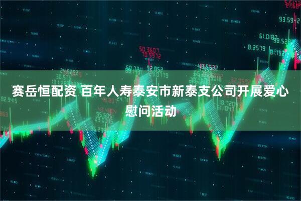 赛岳恒配资 百年人寿泰安市新泰支公司开展爱心慰问活动