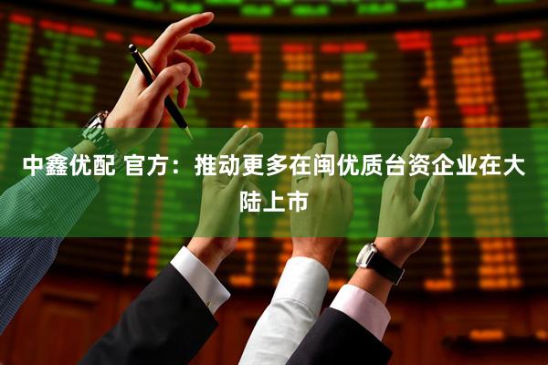 中鑫优配 官方：推动更多在闽优质台资企业在大陆上市