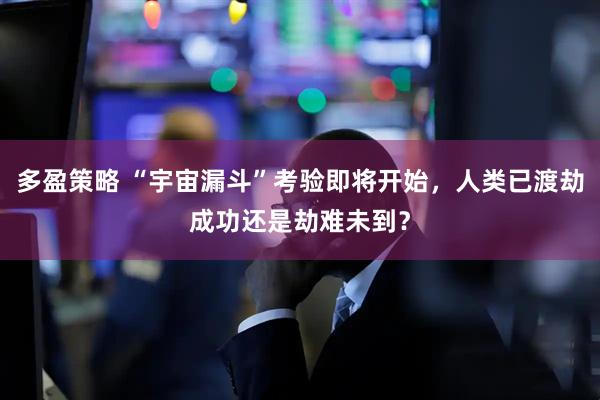 多盈策略 “宇宙漏斗”考验即将开始，人类已渡劫成功还是劫难未到？