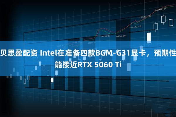 贝思盈配资 Intel在准备四款BGM-G31显卡，预期性能接近RTX 5060 Ti