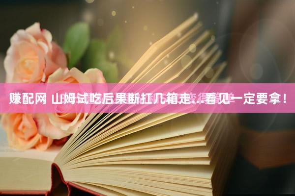 赚配网 山姆试吃后果断扛几箱走...看见一定要拿！