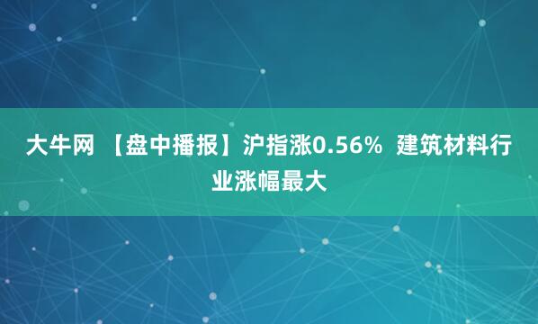 大牛网 【盘中播报】沪指涨0.56%  建筑材料行业涨幅最大