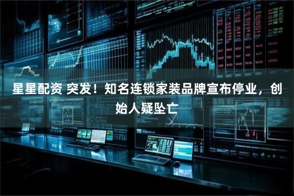 星星配资 突发！知名连锁家装品牌宣布停业，创始人疑坠亡