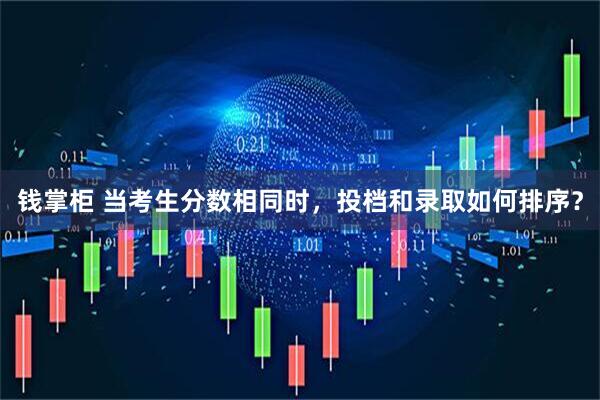 钱掌柜 当考生分数相同时，投档和录取如何排序？