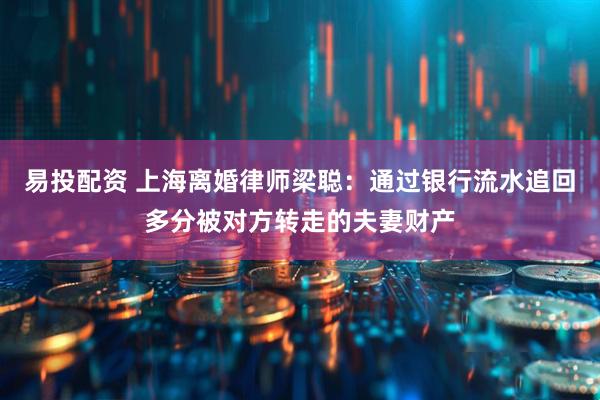 易投配资 上海离婚律师梁聪：通过银行流水追回多分被对方转走的夫妻财产