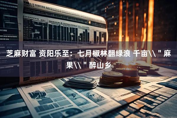 芝麻财富 资阳乐至：七月椒林翻绿浪 千亩\＂麻果\＂醉山乡