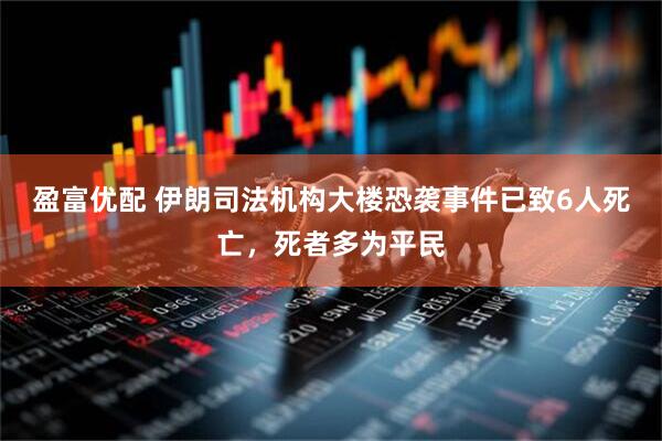 盈富优配 伊朗司法机构大楼恐袭事件已致6人死亡，死者多为平民