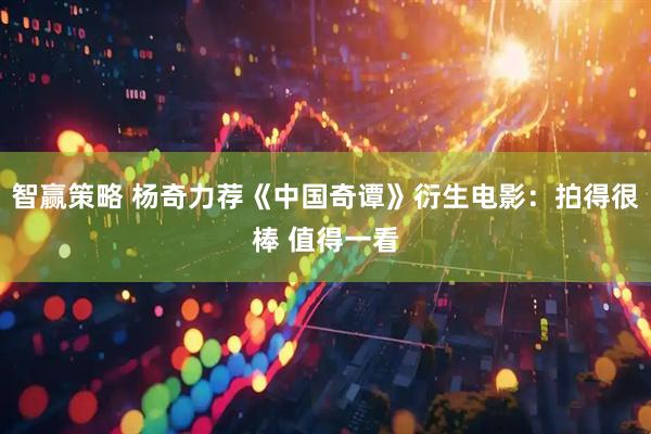 智赢策略 杨奇力荐《中国奇谭》衍生电影：拍得很棒 值得一看