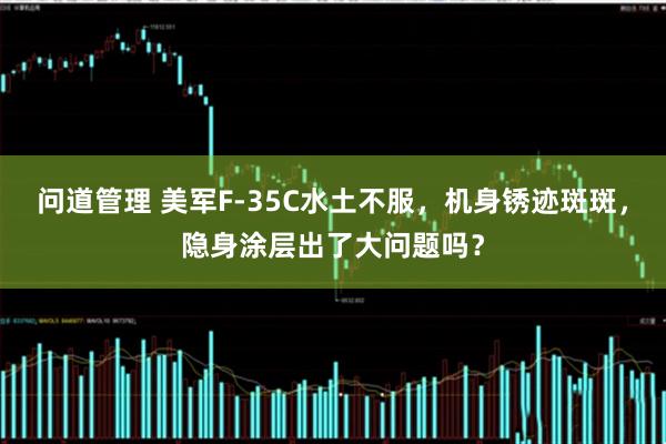问道管理 美军F-35C水土不服，机身锈迹斑斑，隐身涂层出了大问题吗？