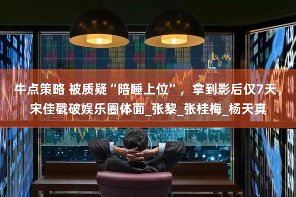 牛点策略 被质疑“陪睡上位”，拿到影后仅7天，宋佳戳破娱乐圈体面_张黎_张桂梅_杨天真