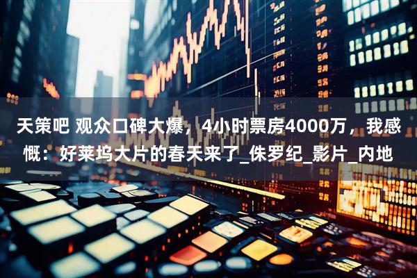 天策吧 观众口碑大爆，4小时票房4000万，我感慨：好莱坞大片的春天来了_侏罗纪_影片_内地