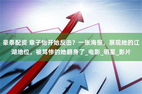 豪泰配资 章子怡开始反击？一张海报，展现她的江湖地位，被骂惨的她翻身了_电影_明星_影片