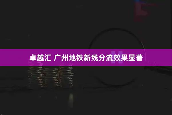 卓越汇 广州地铁新线分流效果显著