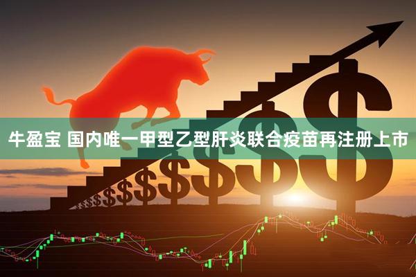牛盈宝 国内唯一甲型乙型肝炎联合疫苗再注册上市