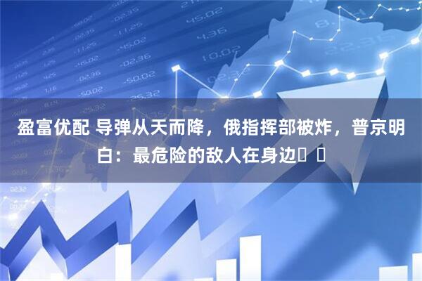 盈富优配 导弹从天而降，俄指挥部被炸，普京明白：最危险的敌人在身边​​
