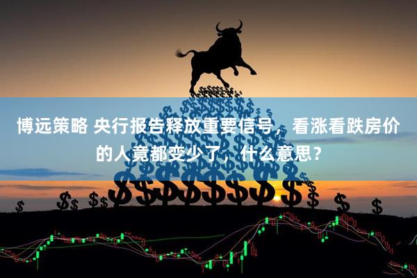 博远策略 央行报告释放重要信号，看涨看跌房价的人竟都变少了，什么意思？