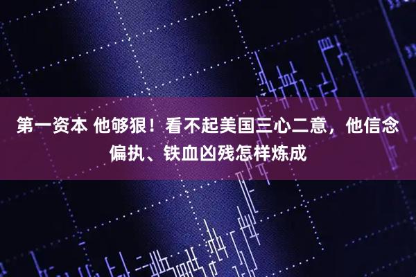 第一资本 他够狠！看不起美国三心二意，他信念偏执、铁血凶残怎样炼成