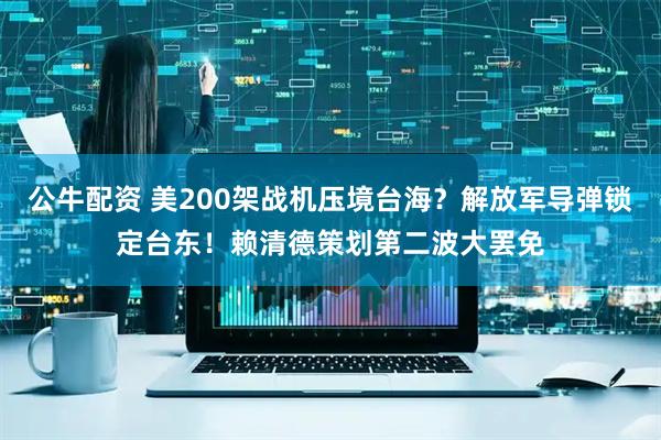 公牛配资 美200架战机压境台海？解放军导弹锁定台东！赖清德策划第二波大罢免